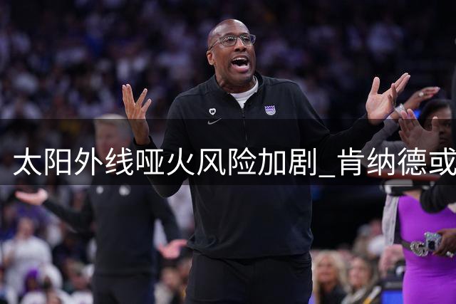 太阳外线哑火风险加剧 肯纳德或成关键解药